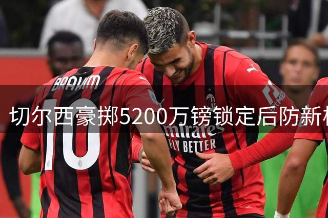 切尔西豪掷5200万镑锁定后防新核，拉克鲁瓦加盟尘埃落定