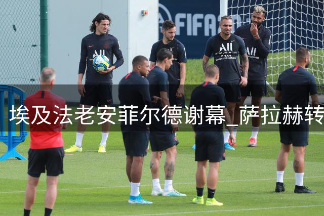 埃及法老安菲尔德谢幕 萨拉赫转战土超开启新篇章