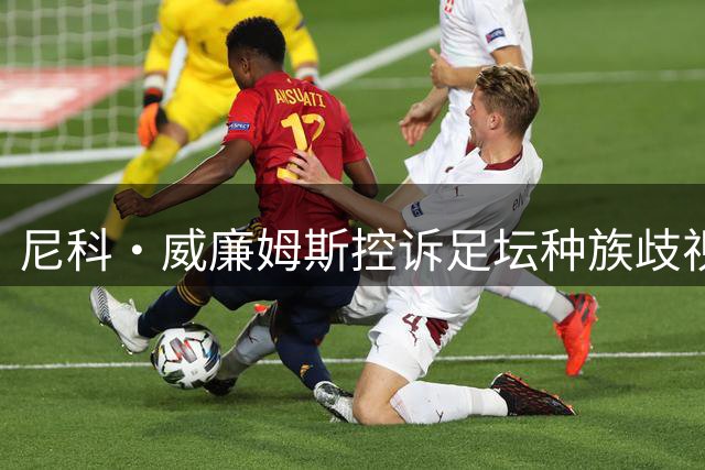 尼科·威廉姆斯控诉足坛种族歧视 呼吁三管齐下斩断毒瘤
