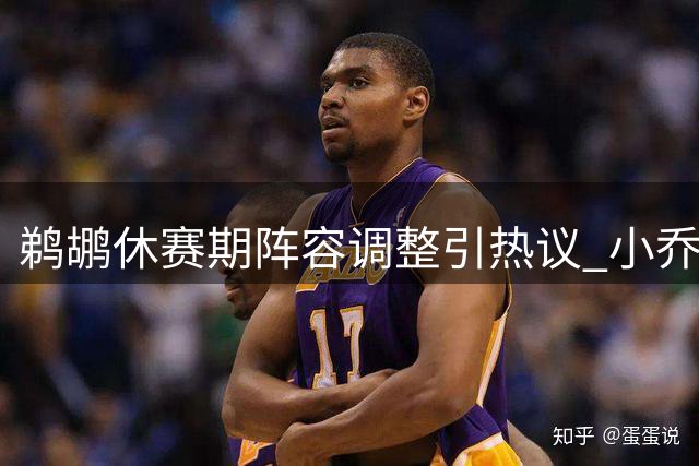 鹈鹕休赛期阵容调整引热议 小乔丹留队卢尼出走成焦点